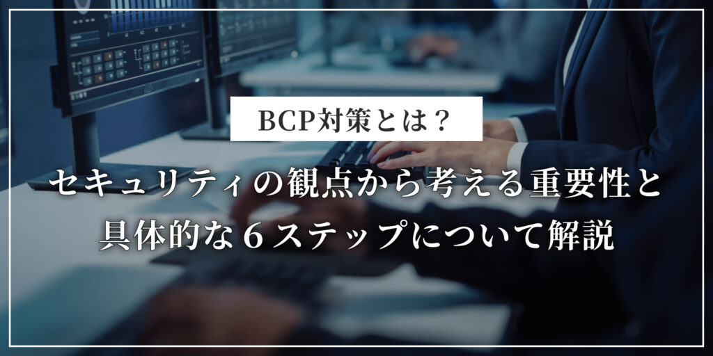 BCP対策とは？セキュリティの観点から考える重要性と具体的な６ステップについて解説