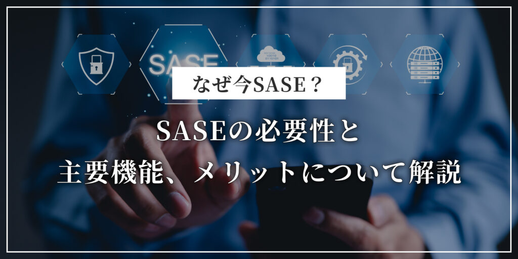 なぜ今SASE？必要性と主要機能、メリットについて解説