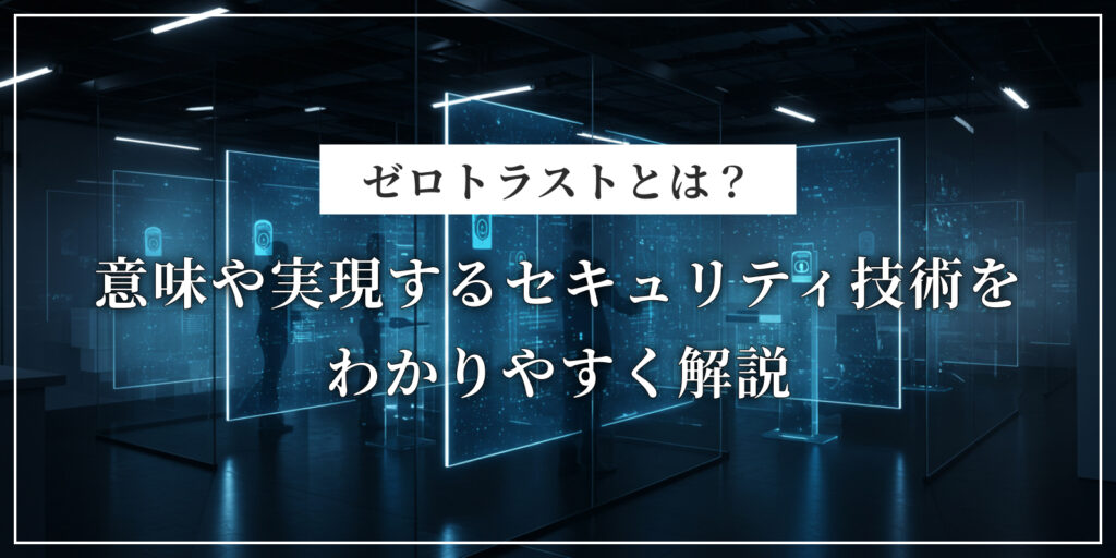 ゼロトラストとは？意味や実現するセキュリティ技術をわかりやすく解説