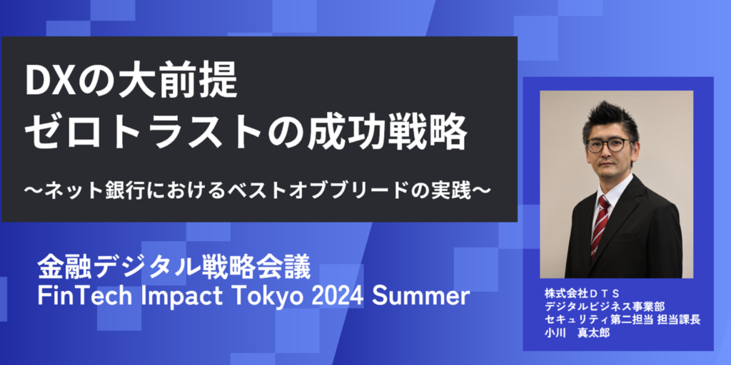 【ＤＴＳ】金融デジタル戦略会議FinTech Impact Tokyo 2024 Summerに登壇「DXの大前提、ゼロトラストの成功戦略」